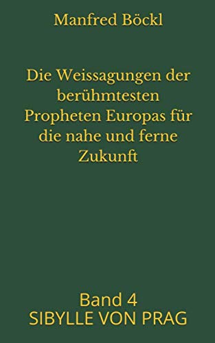 Die Weissagungen der berühmtesten Propheten Europas für die nahe und ferne Zukunft: Band 4 SIBYLLE VON PRAG Die Weissagungen der berühmtesten Propheten Europas für die nahe und ferne Zukunft: Band 4 SIBYLLE VON PRAG
