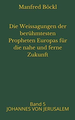 Die Weissagungen der berühmtesten Propheten Europas für die nahe und ferne Zukunft: Band 5 JOHANNES VON JERUSALEM Die Weissagungen der berühmtesten Propheten Europas für die nahe und ferne Zukunft: Band 5 JOHANNES VON JERUSALEM
