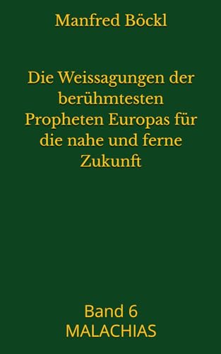 Die Weissagungen der berühmtesten Propheten Europas für die nahe und ferne Zukunft: Band 6 MALACHIAS Die Weissagungen der berühmtesten Propheten Europas für die nahe und ferne Zukunft: Band 6 MALACHIAS