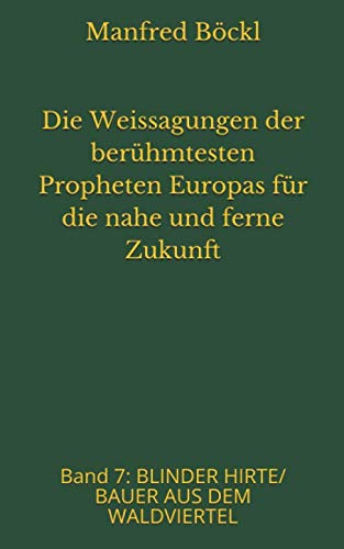 Die Weissagungen der berühmtesten Propheten Europas für die nahe und ferne Zukunft: Band 7: BLINDER HIRTE/ BAUER AUS DEM WALDVIERTEL Die Weissagungen der berühmtesten Propheten Europas für die nahe und ferne Zukunft: Band 7: BLINDER HIRTE/ BAUER AUS DEM WALDVIERTEL