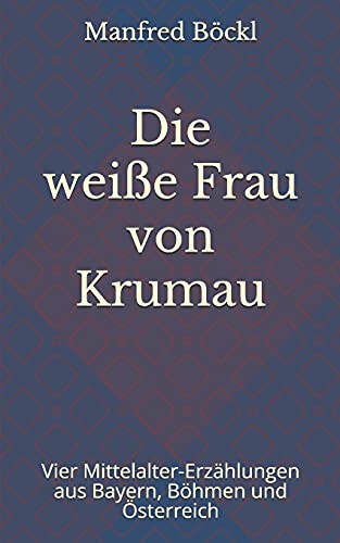 Die weiße Frau von Krumau: Vier Mittelalter-Erzählungen aus Bayern, Böhmen und Österreich Die weiße Frau von Krumau: Vier Mittelalter-Erzählungen aus Bayern, Böhmen und Österreich