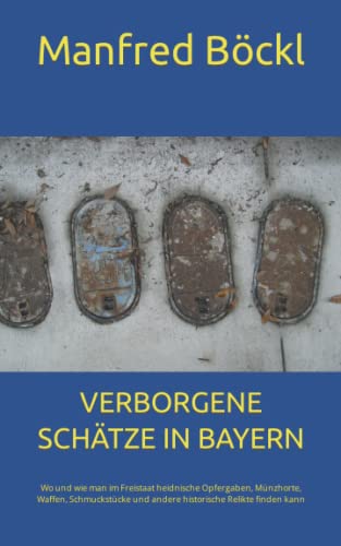 VERBORGENE SCHÄTZE IN BAYERN: Wo und wie man im Freistaat heidnische Opfergaben, Münzhorte, Waffen, Schmuckstücke und andere historische Relikte finden kann VERBORGENE SCHÄTZE IN BAYERN: Wo und wie man im Freistaat heidnische Opfergaben, Münzhorte, Waffen, Schmuckstücke und andere historische Relikte finden kann von Independently published