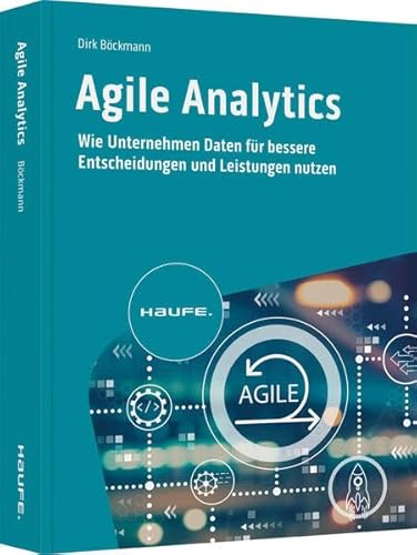 Agile Analytics: Wie Unternehmen Daten für bessere Entscheidungen und Leistungen nutzen (Haufe Fachbuch) von Haufe