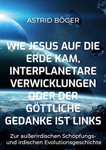 Wie Jesus auf die Erde kam, interplanetare Verwicklungen oder der göttliche Gedanke ist links: Gedanken zur außerirdischen Schöpfungs- und irdische Evolutionsgeschichte