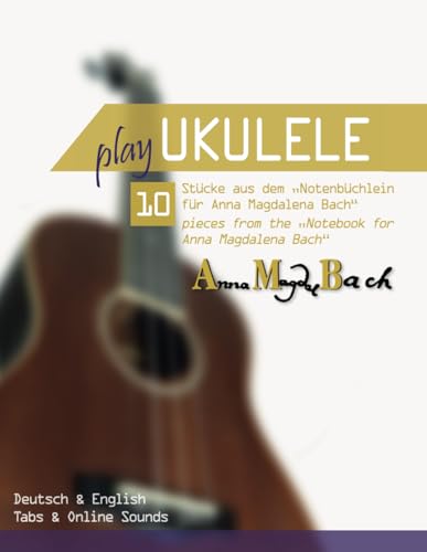 Play Ukulele - 10 Stücke aus dem "Notenbüchlein für Anna Magdalena Bach" - 10 pieces from the "Notebook for Anna Magdalena Bach": Deutsch & English - Tabs & Online Sounds Play Ukulele - 10 Stücke aus dem "Notenbüchlein für Anna Magdalena Bach" - 10 pieces from the "Notebook for Anna Magdalena Bach": Deutsch & English - Tabs & Online Sounds von Independently published
