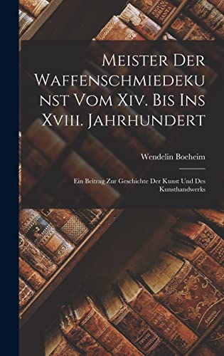 Meister Der Waffenschmiedekunst Vom Xiv. Bis Ins Xviii. Jahrhundert: Ein Beitrag Zur Geschichte Der Kunst Und Des Kunsthandwerks