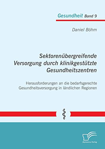 Sektorenübergreifende Versorgung durch klinikgestützte Gesundheitszentren. Herausforderungen an die bedarfsgerechte Gesundheitsversorgung in ländlichen Regionen von Diplomica Verlag