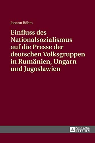 Einfluss des Nationalsozialismus auf die Presse der deutschen Volksgruppen in Rumänien, Ungarn und Jugoslawien: Zeitungsstrukturen und politische Schwerpunktsetzungen Einfluss des Nationalsozialismus auf die Presse der deutschen Volksgruppen in Rumänien, Ungarn und Jugoslawien: Zeitungsstrukturen und politische Schwerpunktsetzungen
