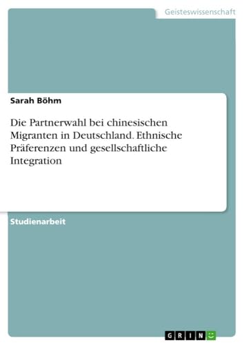 Die Partnerwahl bei chinesischen Migranten in Deutschland. Ethnische Präferenzen und gesellschaftliche Integration von GRIN Verlag