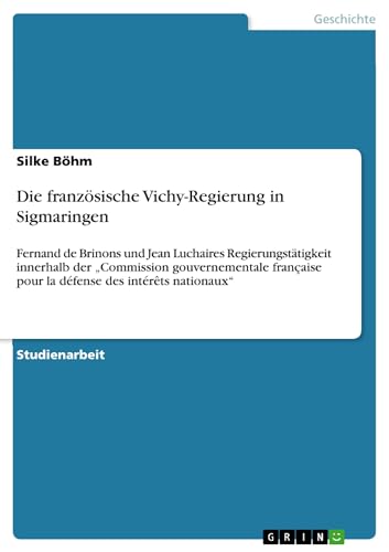 Die französische Vichy-Regierung in Sigmaringen: Fernand de Brinons und Jean Luchaires Regierungstätigkeit innerhalb der ¿Commission gouvernementale française pour la défense des intérêts nationaux¿