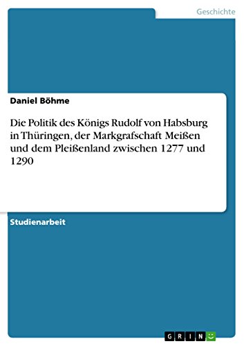 Die Politik des Königs Rudolf von Habsburg in Thüringen, der Markgrafschaft Meißen und dem Pleißenland zwischen 1277 und 1290 von GRIN Verlag