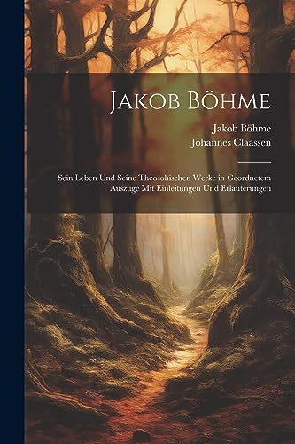 Jakob Böhme: Sein Leben Und Seine Theosohischen Werke in Geordnetem Auszuge Mit Einleitungen Und Erläuterungen von Legare Street Press