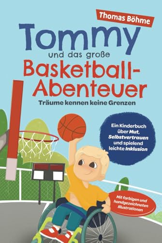 Tommy und das große Basketball-Abenteuer – Träume kennen keine Grenzen: Ein Kinderbuch über Mut, Selbstvertrauen und spielend leichte Inklusion. Mit farbigen und handgezeichneten Illustrationen von Thomas Böhme
