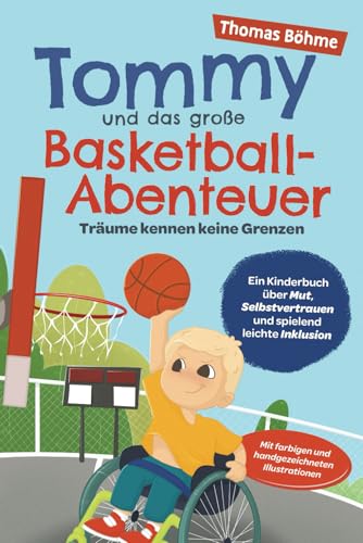 Tommy und das große Basketball-Abenteuer – Träume kennen keine Grenzen: Ein Kinderbuch über Mut, Selbstvertrauen und spielend leichte Inklusion. Mit farbigen und handgezeichneten Illustrationen von Thomas Böhme
