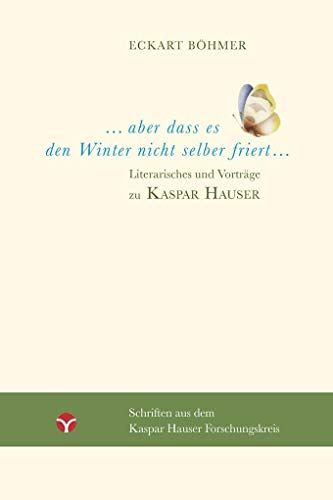 Aber dass es den Winter nicht selber friert: Literarisches und Vorträge zu Kaspar Hauser (Schriften aus dem Kaspar Hauser Forschungskreis)