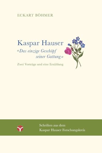 Kaspar Hauser – Das einzige Geschöpf seiner Gattung: Zwei Vorträge und eine Erzählung (Schriften aus dem Kaspar Hauser Forschungskreis)