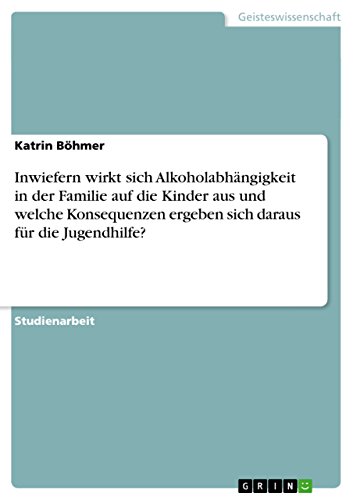 Inwiefern wirkt sich Alkoholabhängigkeit in der Familie auf die Kinder aus und welche Konsequenzen ergeben sich daraus für die Jugendhilfe? Inwiefern wirkt sich Alkoholabhängigkeit in der Familie auf die Kinder aus und welche Konsequenzen ergeben sich daraus für die Jugendhilfe?