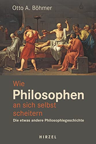 Wie Philosophen an sich selbst scheitern: Die etwas andere Philosophiegeschichte von Hirzel S. Verlag