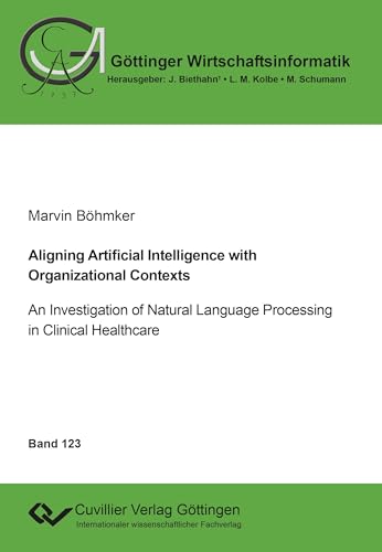 Aligning Artificial Intelligence with Organizational Contexts: An Investigation of Natural Language Processing in Clinical Healthcare (Göttinger Wirtschaftsinformatik) von Cuvillier Verlag