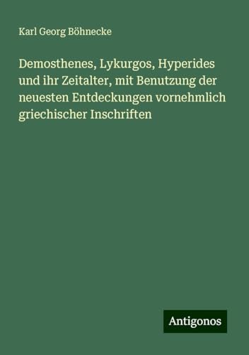 Demosthenes, Lykurgos, Hyperides und ihr Zeitalter, mit Benutzung der neuesten Entdeckungen vornehmlich griechischer Inschriften von Antigonos Verlag