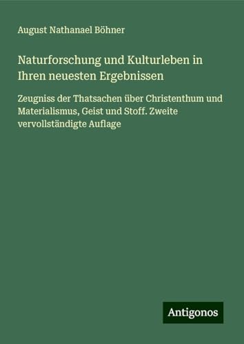 Naturforschung und Kulturleben in Ihren neuesten Ergebnissen: Zeugniss der Thatsachen über Christenthum und Materialismus, Geist und Stoff. Zweite vervollständigte Auflage von Antigonos Verlag