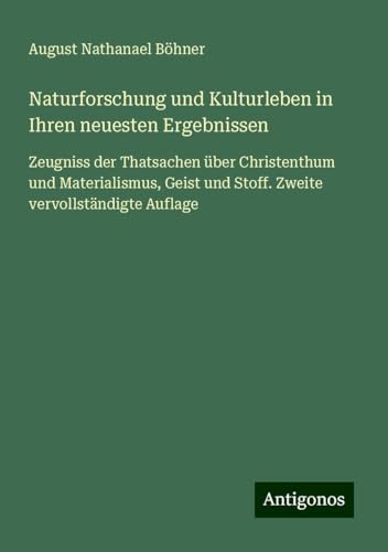 Naturforschung und Kulturleben in Ihren neuesten Ergebnissen: Zeugniss der Thatsachen über Christenthum und Materialismus, Geist und Stoff. Zweite vervollständigte Auflage von Antigonos Verlag
