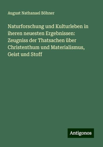 Naturforschung und Kulturleben in iheren neuesten Ergebnissen: Zeugniss der Thatsachen über Christenthum und Materialismus, Geist und Stoff von Antigonos Verlag