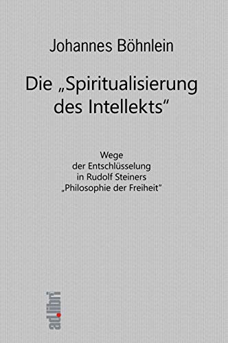 Die "Spiritualisierung des Intellekts": Wege der Entschlüsselung in Rudolf Steiners "Philosophie der Freiheit" von adlibri Verlag