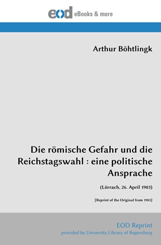 Die römische Gefahr und die Reichstagswahl : eine politische Ansprache: (Lörrach, 26. April 1903) [Reprint of the Original from 1903]
