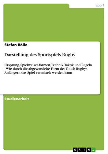 Darstellung des Sportspiels Rugby: Ursprung, Spielweise/-formen, Technik, Taktik und Regeln - Wie durch die abgewandelte Form des Touch-Rugbys Anfängern das Spiel vermittelt werden kann