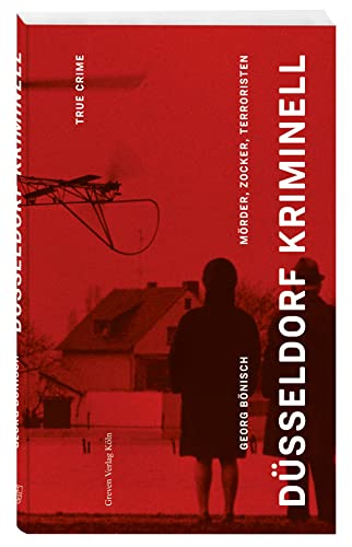 Düsseldorf Kriminell: Mörder, Zocker, Terroristen. True Crime und politische Intrigen seit 1945: spannende Fälle neu aufgerollt – von RAF und Stasi bis zum Mord an Düsseldorfs Eiscremekönig von Greven