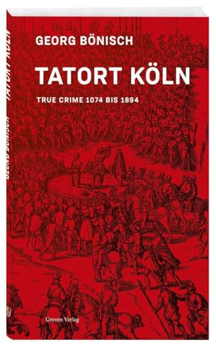 Tatort Köln: True Crime 1074 bis 1894: True Crime 1074 bis 1894. Kriminalfälle der Kölner Stadtgeschichte: vom Aufstand gegen den Erzbischof von Köln ... bis zum Kölschen Klüngel im 19. Jahrhundert