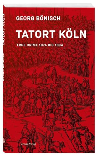 Tatort Köln: True Crime 1074 bis 1894: True Crime 1074 bis 1894. Kriminalfälle der Kölner Stadtgeschichte: vom Aufstand gegen den Erzbischof von Köln ... bis zum Kölschen Klüngel im 19. Jahrhundert von Greven Verlag