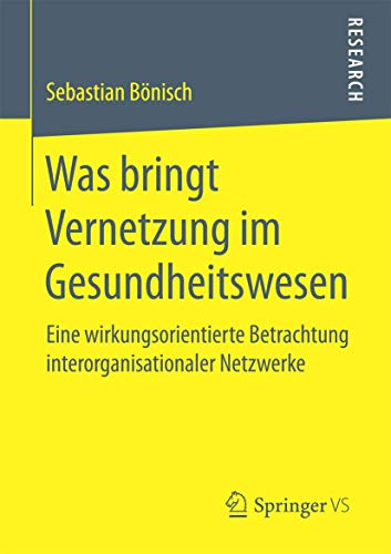 Was bringt Vernetzung im Gesundheitswesen: Eine wirkungsorientierte Betrachtung interorganisationaler Netzwerke von Springer VS