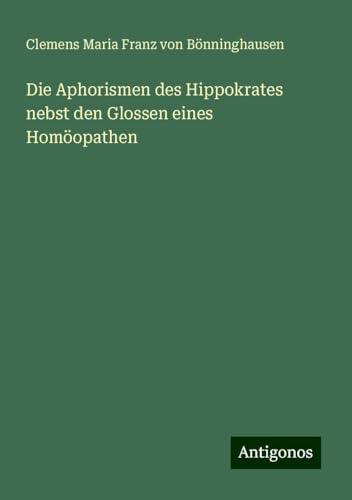 Die Aphorismen des Hippokrates nebst den Glossen eines Homöopathen von Antigonos Verlag