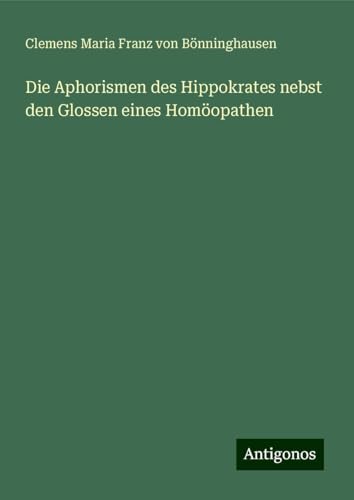 Die Aphorismen des Hippokrates nebst den Glossen eines Homöopathen von Antigonos Verlag