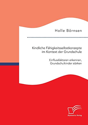 Kindliche Fähigkeitsselbstkonzepte im Kontext der Grundschule: Einflussfaktoren erkennen, Grundschulkinder stärken von Diplomica Verlag