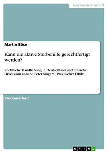 Kann die aktive Sterbehilfe gerechtfertigt werden?: Rechtliche Handhabung in Deutschland und ethische Diskussion anhand Peter Singers ¿Praktischer Ethik¿ von GRIN Verlag