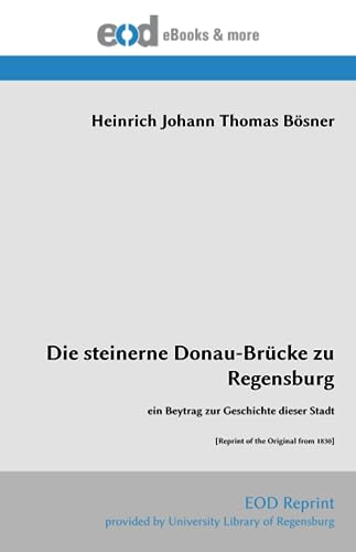 Die steinerne Donau-Brücke zu Regensburg: ein Beytrag zur Geschichte dieser Stadt [Reprint of the Original from 1830] von EOD Network