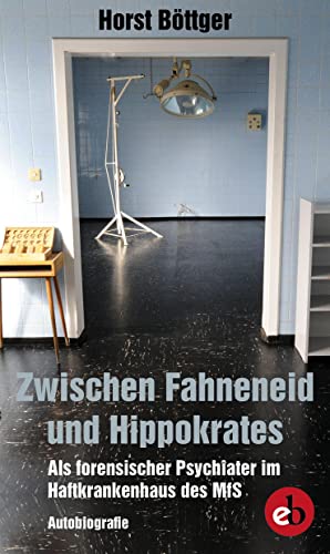 Zwischen Fahneneid und Hippokrates: Als forensicher Psychiater im Haftkrankenhaus der MfS Zwischen Fahneneid und Hippokrates: Als forensicher Psychiater im Haftkrankenhaus der MfS