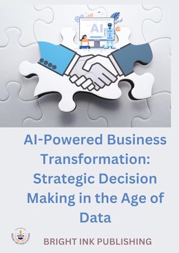 AI-POWERED BUSINESS TRANSFORMATION: STRATEGIC DECISION MAKING IN THE AGE OF DATA von Bright Ink Publishing