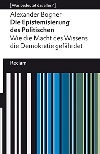 Die Epistemisierung des Politischen. Wie die Macht des Wissens die Demokratie gefährdet. [Was bedeutet das alles?]: Bogner, Alexander – Erläuterungen; Analyse – 14083 (Reclams Universal-Bibliothek)