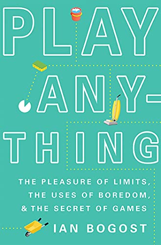 Play Anything: The Pleasure of Limits, the Uses of Boredom, and the Secret of Games