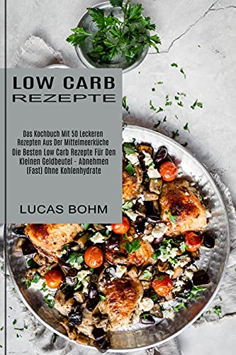 Low Carb Rezepte: Das Kochbuch Mit 50 Leckeren Rezepten Aus Der Mittelmeerküche (Die Besten Low Carb Rezepte Für Den Kleinen Geldbeutel - Abnehmen (Fast) Ohne Kohlenhydrate)