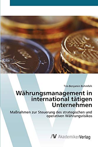 Währungsmanagement in international tätigen Unternehmen: Maßnahmen zur Steuerung des strategischen und operativen Währungsrisikos
