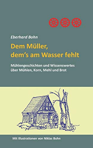 Dem Müller, dem's am Wasser fehlt: Mühlengeschichten und Wissenwertes über Mühlen, Korn Mehl und Brot von Books on Demand
