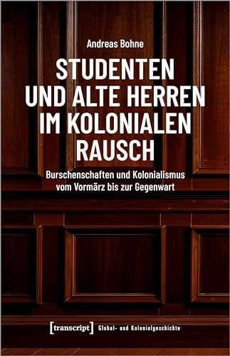 Studenten und Alte Herren im kolonialen Rausch: Burschenschaften und Kolonialismus vom Vormärz bis zur Gegenwart (Global- und Kolonialgeschichte) von Transcript Verlag