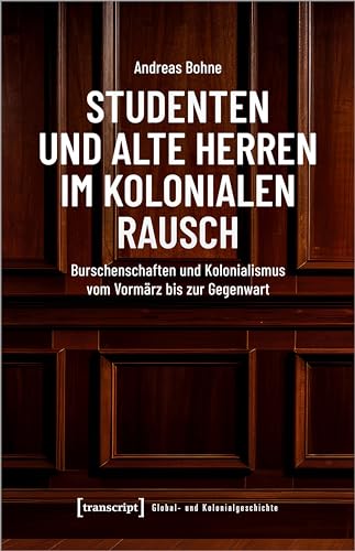 Studenten und Alte Herren im kolonialen Rausch: Burschenschaften und Kolonialismus vom Vormärz bis zur Gegenwart (Global- und Kolonialgeschichte) von transcript