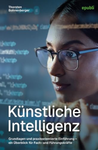 Künstliche Intelligenz: Grundlagen und praxisorientierte Einführung – Ein Überblick für Fach- und Führungskräfte von epubli