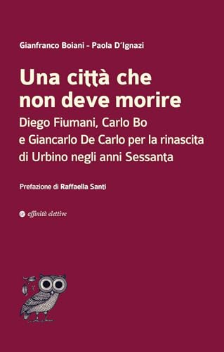 Una città che non deve morire. Diego Fiumani, Carlo Bo e Giancarlo De Carlo per la rinascita di Urbino negli anni Sessanta (Dalla parte dell'uomo) von Affinità Elettive Edizioni